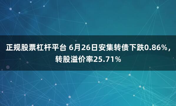 正规股票杠杆平台 6月26日安集转债下跌0.86%，转股溢价率25.71%