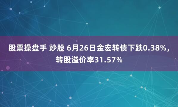 股票操盘手 炒股 6月26日金宏转债下跌0.38%，转股溢价率31.57%