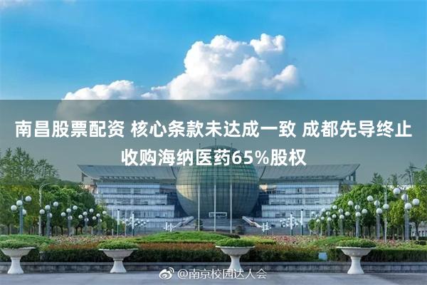 南昌股票配资 核心条款未达成一致 成都先导终止收购海纳医药65%股权