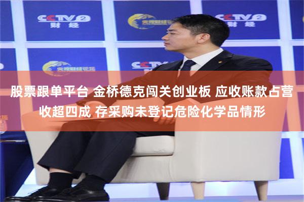 股票跟单平台 金桥德克闯关创业板 应收账款占营收超四成 存采购未登记危险化学品情形