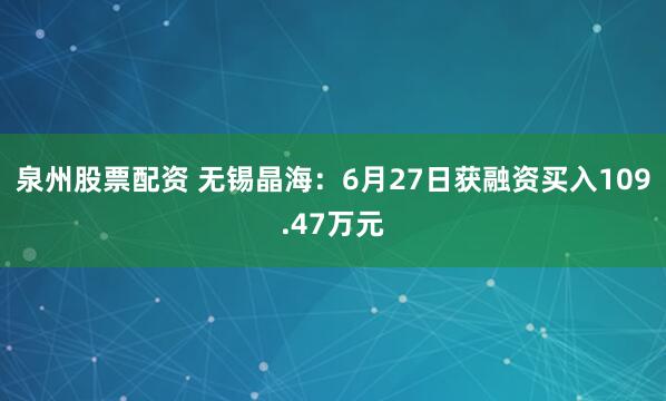 泉州股票配资 无锡晶海：6月27日获融资买入109.47万元