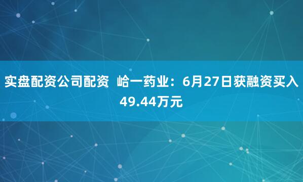 实盘配资公司配资  峆一药业：6月27日获融资买入49.44万元