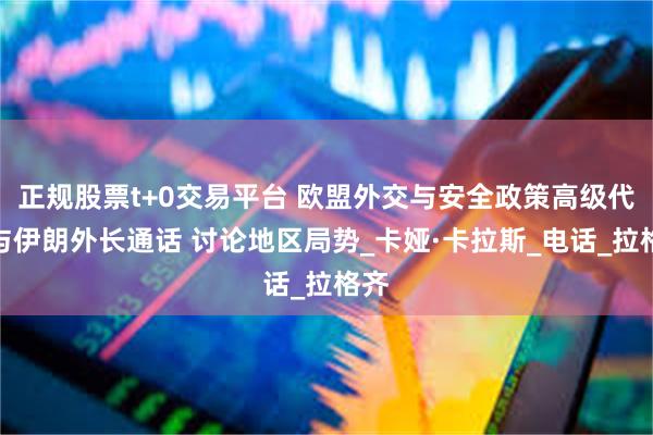 正规股票t+0交易平台 欧盟外交与安全政策高级代表与伊朗外长通话 讨论地区局势_卡娅·卡拉斯_电话_拉格齐