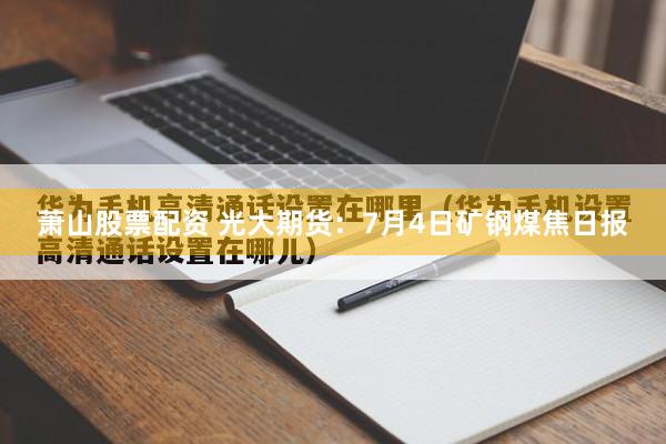 萧山股票配资 光大期货：7月4日矿钢煤焦日报