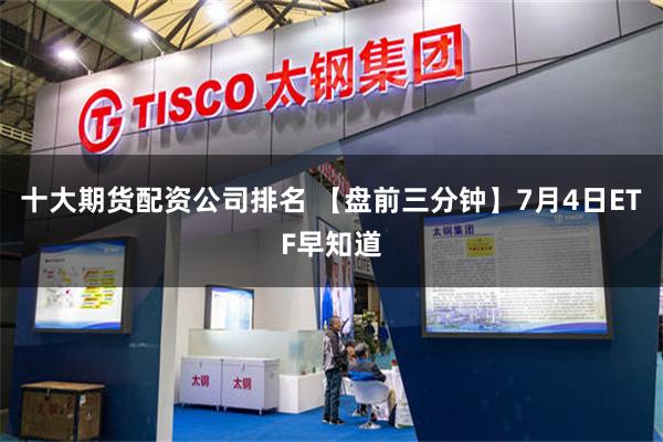 十大期货配资公司排名 【盘前三分钟】7月4日ETF早知道