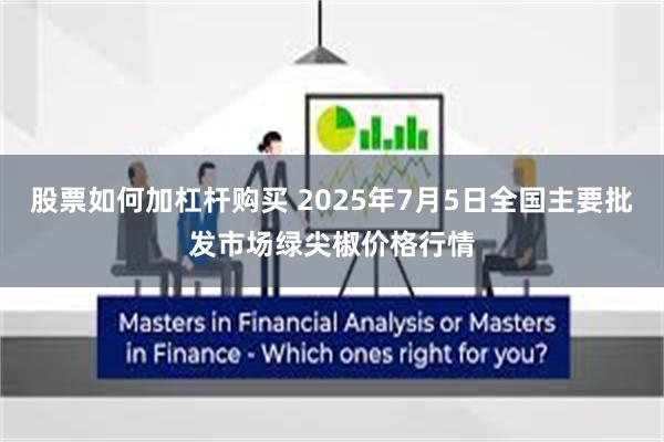 股票如何加杠杆购买 2025年7月5日全国主要批发市场绿尖椒价格行情