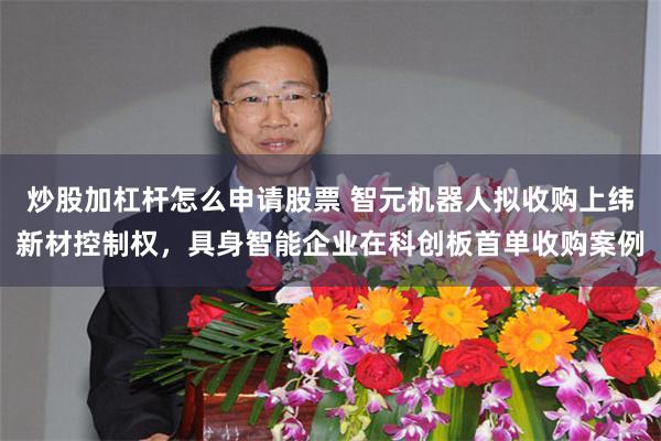 炒股加杠杆怎么申请股票 智元机器人拟收购上纬新材控制权，具身智能企业在科创板首单收购案例