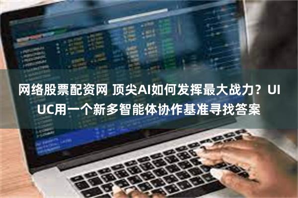 网络股票配资网 顶尖AI如何发挥最大战力？UIUC用一个新多智能体协作基准寻找答案