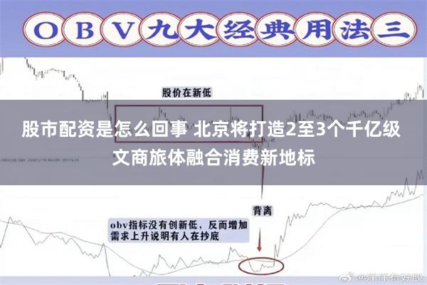 股市配资是怎么回事 北京将打造2至3个千亿级 文商旅体融合消费新地标