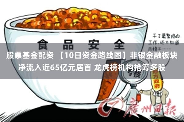 股票基金配资 【10日资金路线图】非银金融板块净流入近65亿元居首 龙虎榜机构抢筹多股