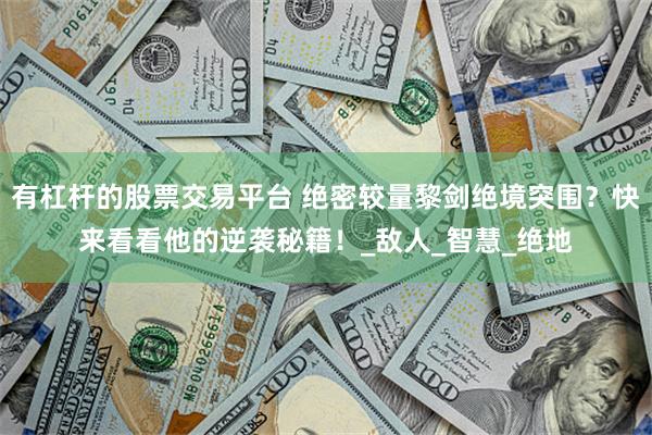 有杠杆的股票交易平台 绝密较量黎剑绝境突围？快来看看他的逆袭秘籍！_敌人_智慧_绝地