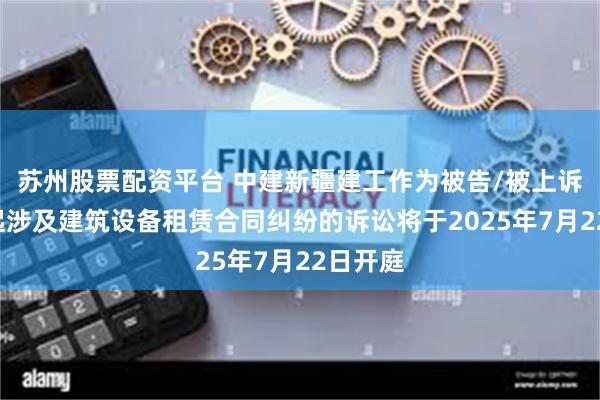 苏州股票配资平台 中建新疆建工作为被告/被上诉人的1起涉及建筑设备租赁合同纠纷的诉讼将于2025年7月22日开庭