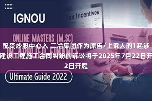 配资炒股中心入 二冶集团作为原告/上诉人的1起涉及建设工程施工合同纠纷的诉讼将于2025年7月22日开庭