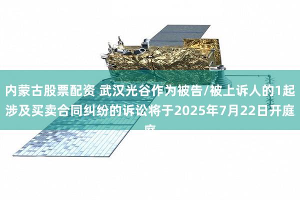 内蒙古股票配资 武汉光谷作为被告/被上诉人的1起涉及买卖合同纠纷的诉讼将于2025年7月22日开庭