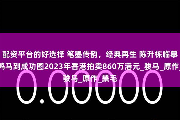 配资平台的好选择 笔墨传韵，经典再生 陈升栋临摹徐悲鸿马到成功图2023年香港拍卖860万港元_骏马_原作_鬃毛