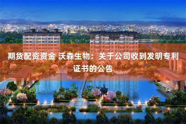 期货配资资金 沃森生物：关于公司收到发明专利证书的公告