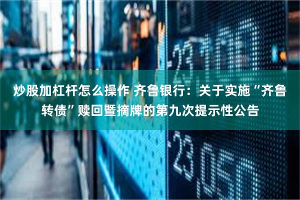 炒股加杠杆怎么操作 齐鲁银行：关于实施“齐鲁转债”赎回暨摘牌的第九次提示性公告
