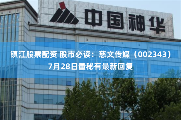 镇江股票配资 股市必读：慈文传媒（002343）7月28日董秘有最新回复