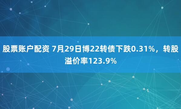 股票账户配资 7月29日博22转债下跌0.31%，转股溢价率123.9%