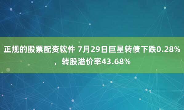 正规的股票配资软件 7月29日巨星转债下跌0.28%，转股溢价率43.68%