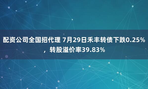 配资公司全国招代理 7月29日禾丰转债下跌0.25%，转股溢价率39.83%