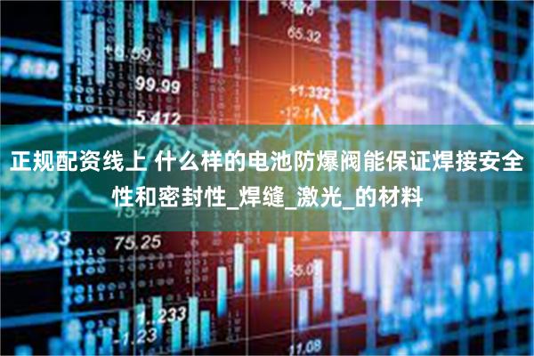 正规配资线上 什么样的电池防爆阀能保证焊接安全性和密封性_焊缝_激光_的材料