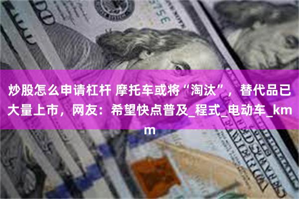 炒股怎么申请杠杆 摩托车或将“淘汰”，替代品已大量上市，网友：希望快点普及_程式_电动车_km