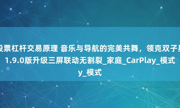 股票杠杆交易原理 音乐与导航的完美共舞，领克双子星1.9.0版升级三屏联动无割裂_家庭_CarPlay_模式