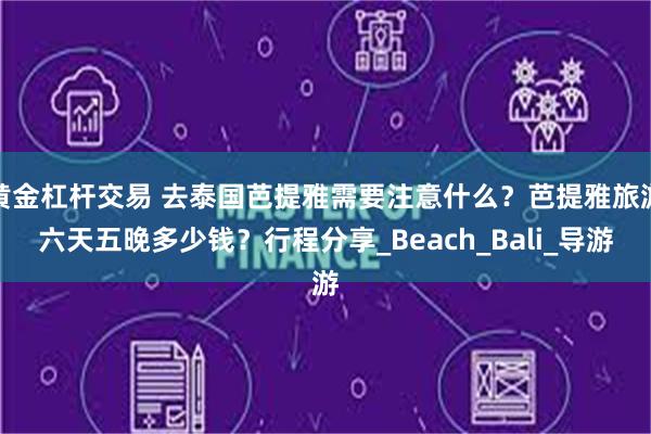 黄金杠杆交易 去泰国芭提雅需要注意什么？芭提雅旅游六天五晚多少钱？行程分享_Beach_Bali_导游