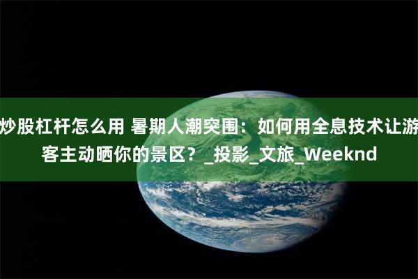炒股杠杆怎么用 暑期人潮突围：如何用全息技术让游客主动晒你的景区？_投影_文旅_Weeknd