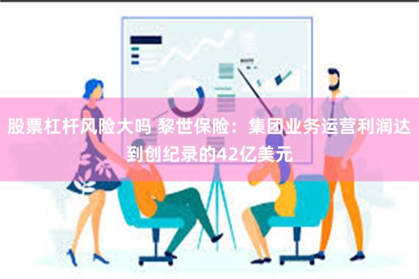 股票杠杆风险大吗 黎世保险：集团业务运营利润达到创纪录的42亿美元