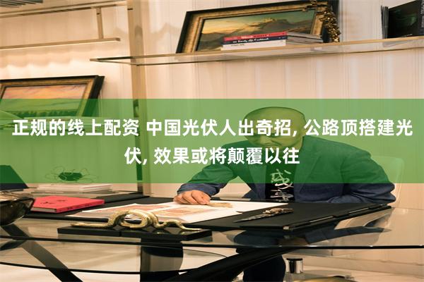 正规的线上配资 中国光伏人出奇招, 公路顶搭建光伏, 效果或将颠覆以往