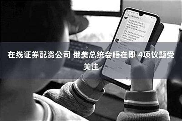 在线证券配资公司 俄美总统会晤在即 4项议题受关注