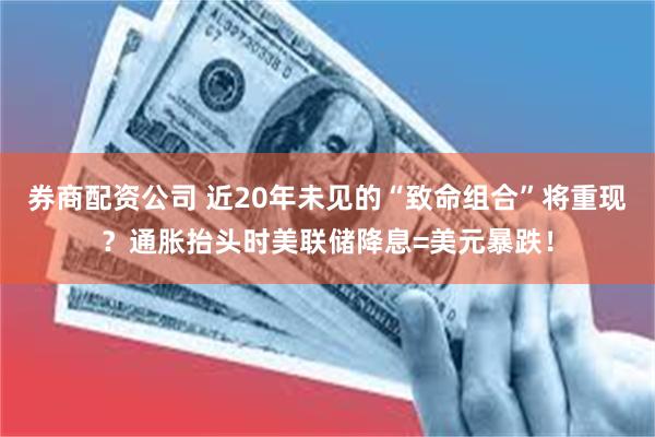券商配资公司 近20年未见的“致命组合”将重现？通胀抬头时美联储降息=美元暴跌！