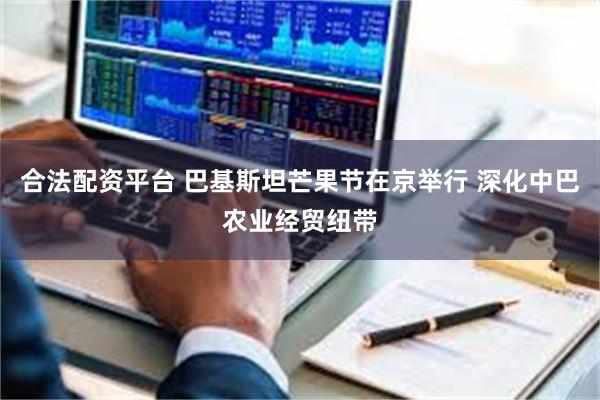 合法配资平台 巴基斯坦芒果节在京举行 深化中巴农业经贸纽带