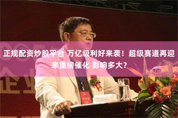 正规配资炒股平台 万亿级利好来袭！超级赛道再迎来重磅催化 影响多大？