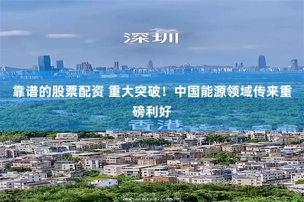 靠谱的股票配资 重大突破！中国能源领域传来重磅利好