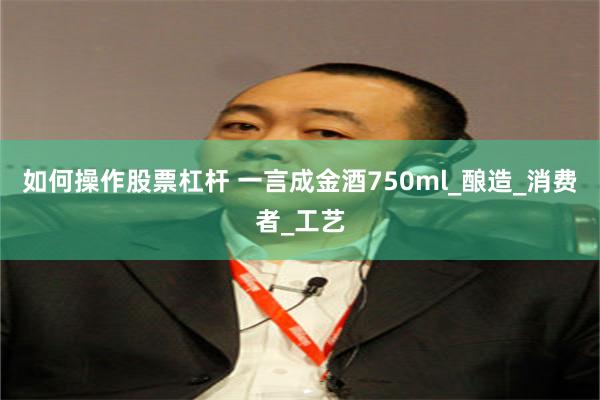 如何操作股票杠杆 一言成金酒750ml_酿造_消费者_工艺