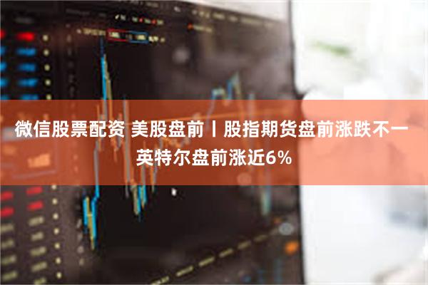 微信股票配资 美股盘前丨股指期货盘前涨跌不一 英特尔盘前涨近6%