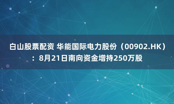 白山股票配资 华能国际电力股份（00902.HK）：8月21日南向资金增持250万股