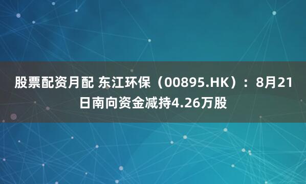 股票配资月配 东江环保（00895.HK）：8月21日南向资金减持4.26万股