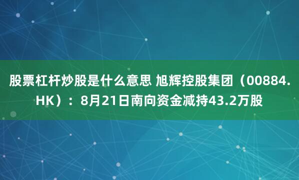 股票杠杆炒股是什么意思 旭辉控股集团（00884.HK）：8月21日南向资金减持43.2万股