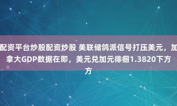 配资平台炒股配资炒股 美联储鸽派信号打压美元，加拿大GDP数据在即，美元兑加元徘徊1.3820下方
