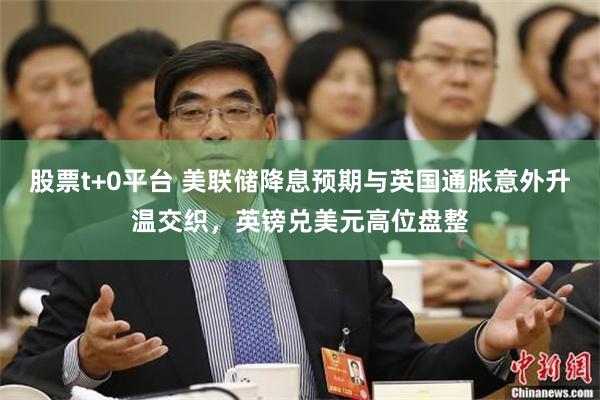 股票t+0平台 美联储降息预期与英国通胀意外升温交织，英镑兑美元高位盘整