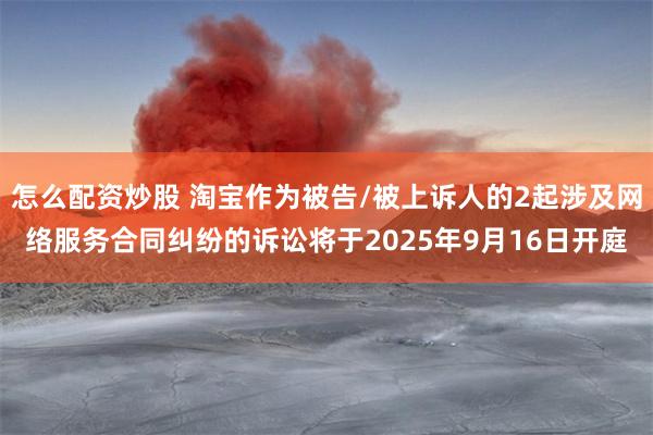 怎么配资炒股 淘宝作为被告/被上诉人的2起涉及网络服务合同纠纷的诉讼将于2025年9月16日开庭