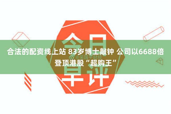 合法的配资线上站 83岁博士敲钟 公司以6688倍登顶港股“超购王”