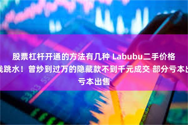 股票杠杆开通的方法有几种 Labubu二手价格全线跳水！曾炒到过万的隐藏款不到千元成交 部分亏本出售