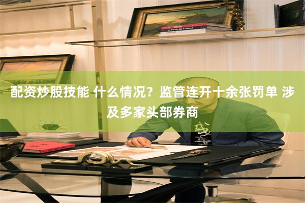 配资炒股技能 什么情况？监管连开十余张罚单 涉及多家头部券商