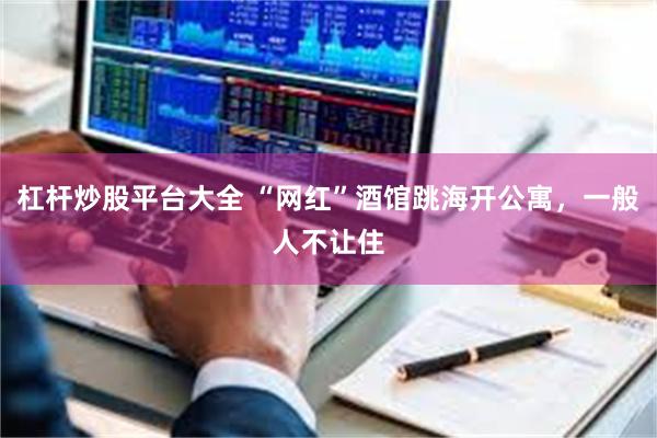 杠杆炒股平台大全 “网红”酒馆跳海开公寓，一般人不让住