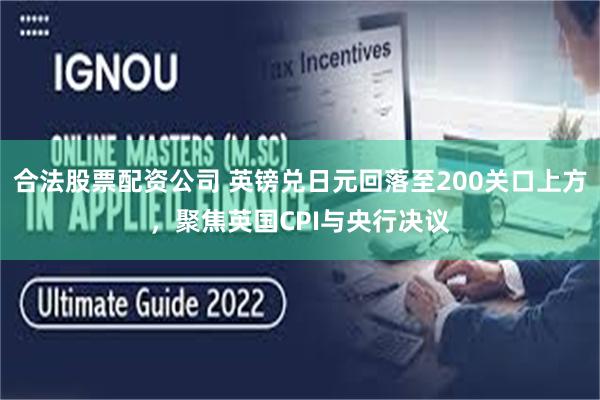 合法股票配资公司 英镑兑日元回落至200关口上方，聚焦英国CPI与央行决议